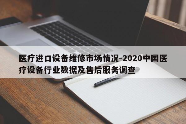 医疗进口设备维修市场情况-2020中国医疗设备行业数据及售后服务调查