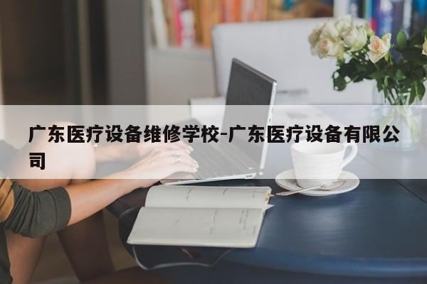 广东医疗设备维修学校-广东医疗设备有限公司