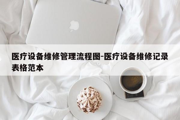 医疗设备维修管理流程图-医疗设备维修记录表格范本