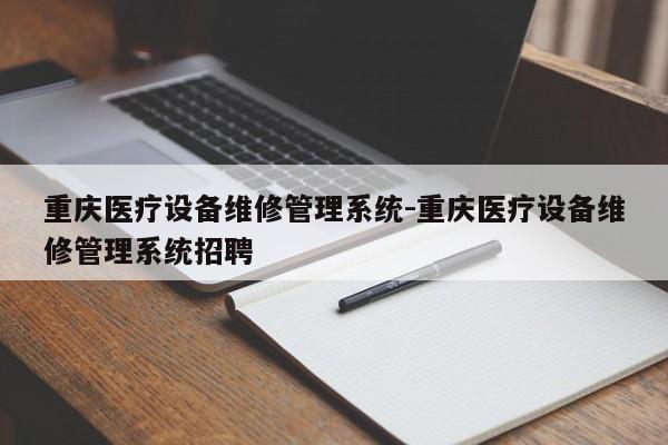 重庆医疗设备维修管理系统-重庆医疗设备维修管理系统招聘