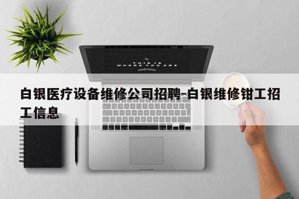 白银医疗设备维修公司招聘-白银维修钳工招工信息