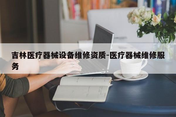 吉林医疗器械设备维修资质-医疗器械维修服务