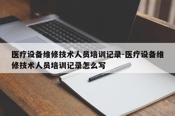 医疗设备维修技术人员培训记录-医疗设备维修技术人员培训记录怎么写