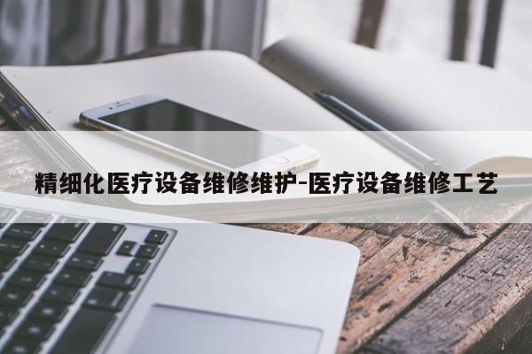 精细化医疗设备维修维护-医疗设备维修工艺