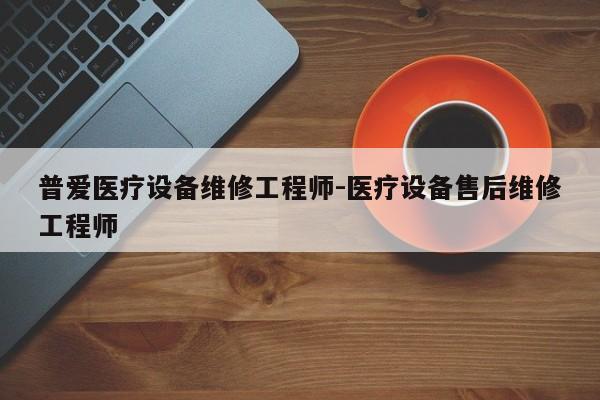 普爱医疗设备维修工程师-医疗设备售后维修工程师