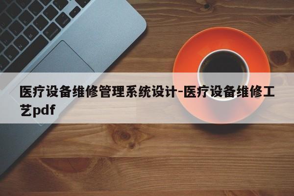 医疗设备维修管理系统设计-医疗设备维修工艺pdf