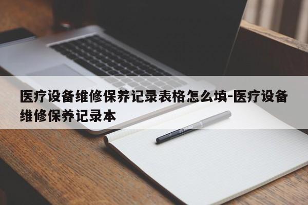 医疗设备维修保养记录表格怎么填-医疗设备维修保养记录本