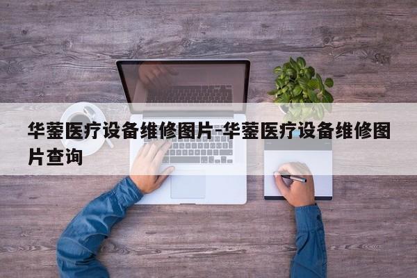 华蓥医疗设备维修图片-华蓥医疗设备维修图片查询