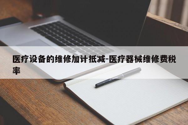 医疗设备的维修加计抵减-医疗器械维修费税率