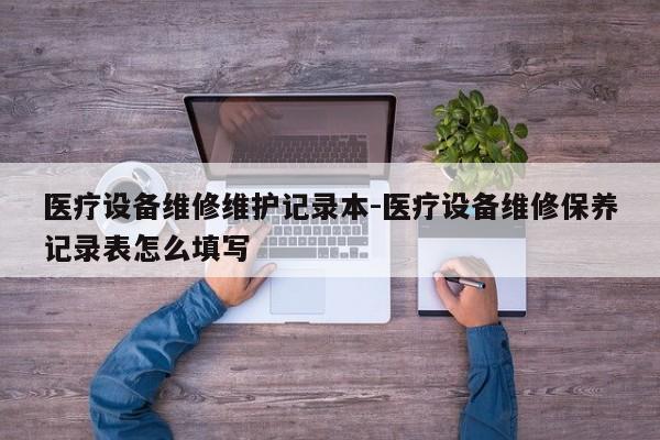 医疗设备维修维护记录本-医疗设备维修保养记录表怎么填写