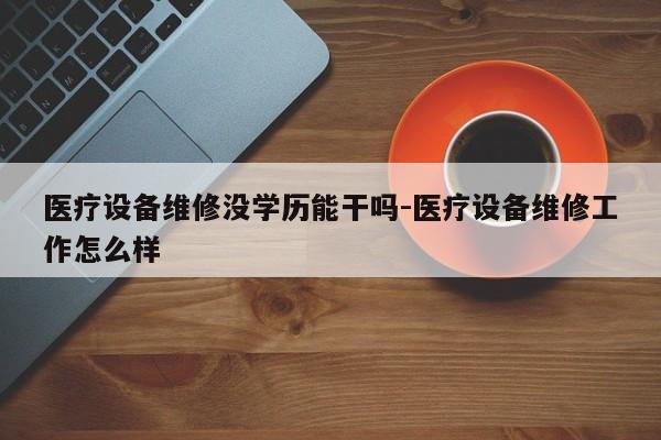 医疗设备维修没学历能干吗-医疗设备维修工作怎么样