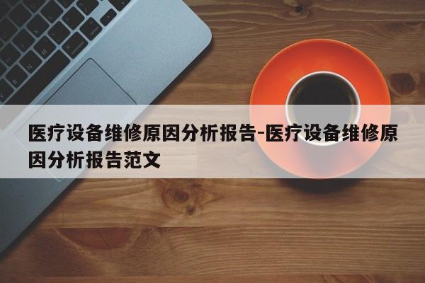 医疗设备维修原因分析报告-医疗设备维修原因分析报告范文