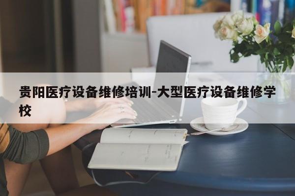 贵阳医疗设备维修培训-大型医疗设备维修学校