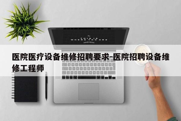 医院医疗设备维修招聘要求-医院招聘设备维修工程师