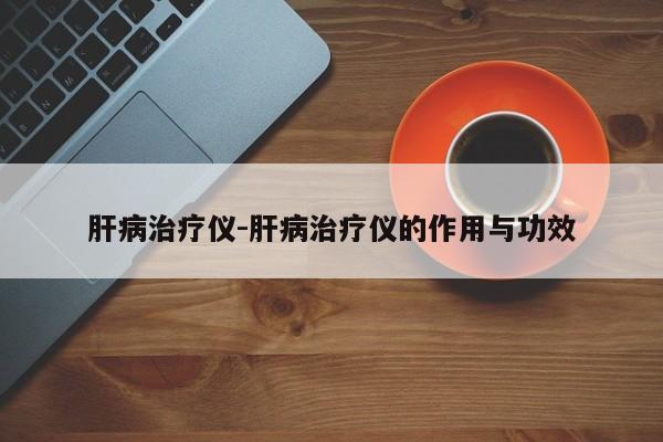 肝病治疗仪-肝病治疗仪的作用与功效