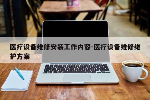 医疗设备维修安装工作内容-医疗设备维修维护方案