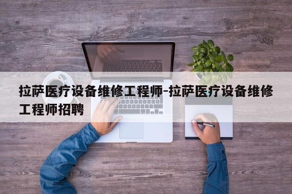 拉萨医疗设备维修工程师-拉萨医疗设备维修工程师招聘