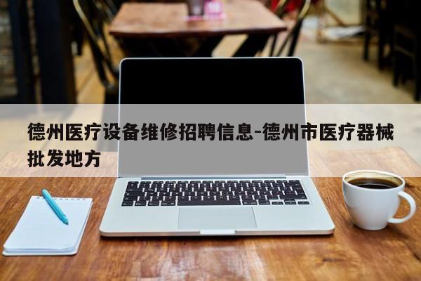 德州医疗设备维修招聘信息-德州市医疗器械批发地方