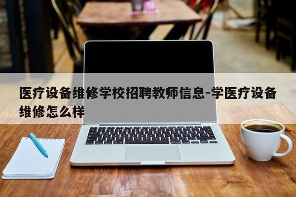 医疗设备维修学校招聘教师信息-学医疗设备维修怎么样