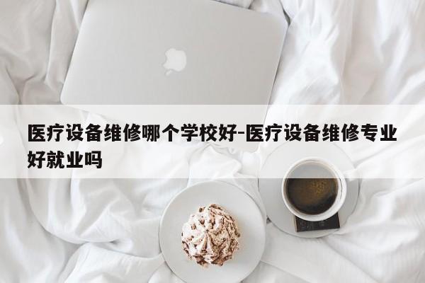 医疗设备维修哪个学校好-医疗设备维修专业好就业吗