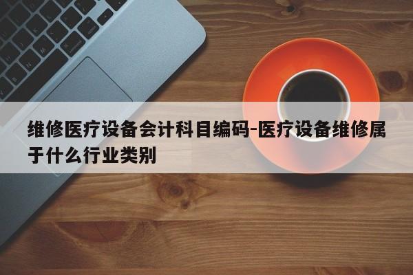 维修医疗设备会计科目编码-医疗设备维修属于什么行业类别