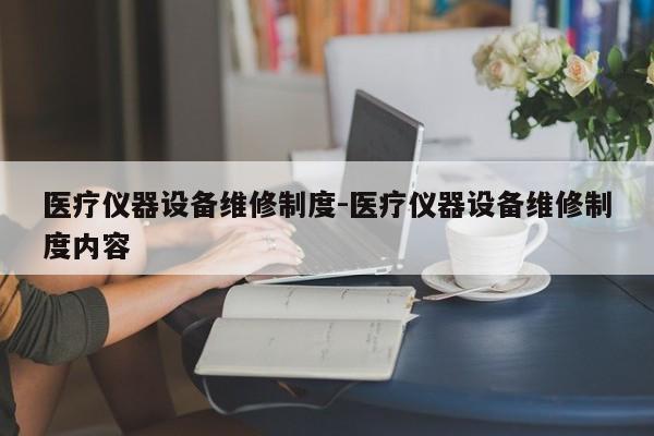 医疗仪器设备维修制度-医疗仪器设备维修制度内容