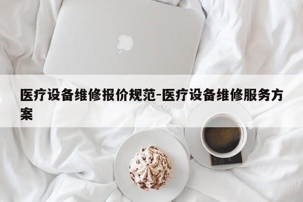 医疗设备维修报价规范-医疗设备维修服务方案