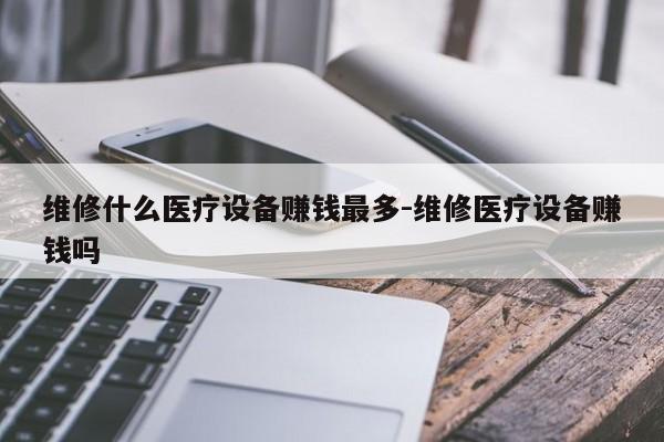 维修什么医疗设备赚钱最多-维修医疗设备赚钱吗