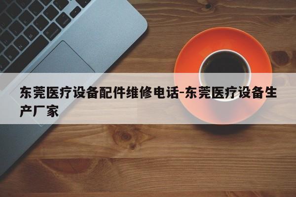 东莞医疗设备配件维修电话-东莞医疗设备生产厂家