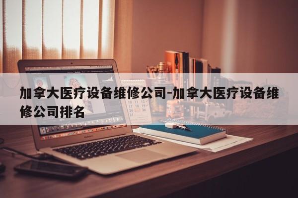 加拿大医疗设备维修公司-加拿大医疗设备维修公司排名