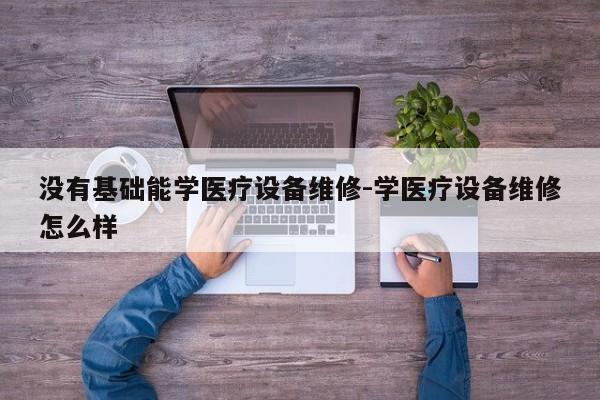 没有基础能学医疗设备维修-学医疗设备维修怎么样