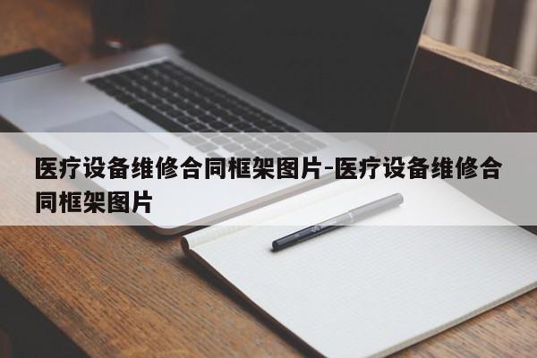 医疗设备维修合同框架图片-医疗设备维修合同框架图片