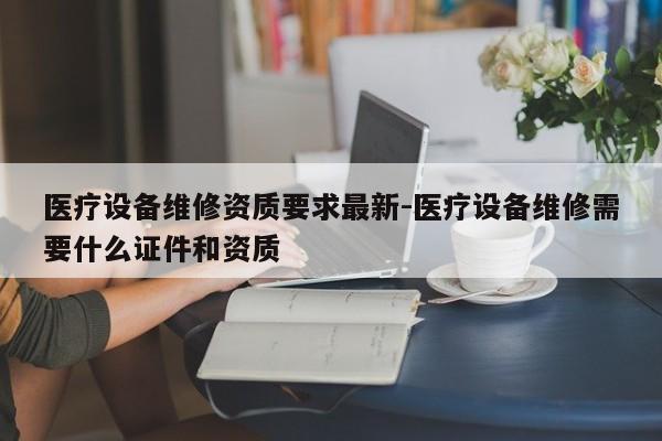 医疗设备维修资质要求最新-医疗设备维修需要什么证件和资质