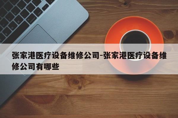 张家港医疗设备维修公司-张家港医疗设备维修公司有哪些