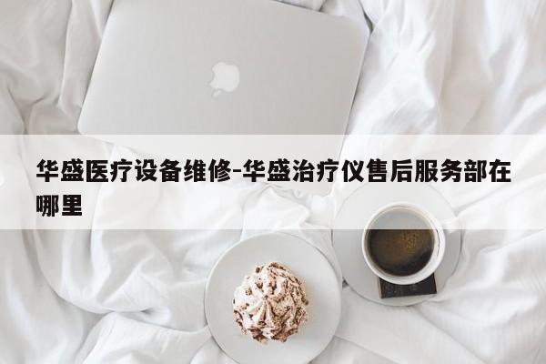 华盛医疗设备维修-华盛治疗仪售后服务部在哪里