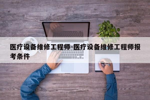 医疗设备维修工程师-医疗设备维修工程师报考条件