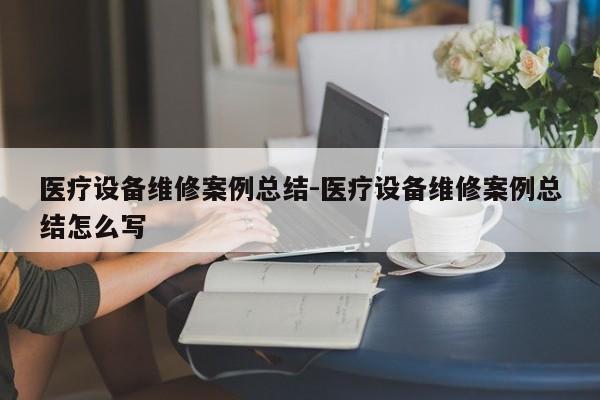 医疗设备维修案例总结-医疗设备维修案例总结怎么写