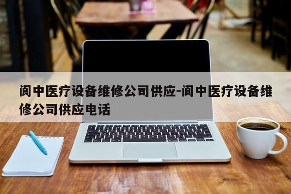 阆中医疗设备维修公司供应-阆中医疗设备维修公司供应电话