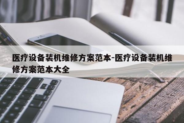 医疗设备装机维修方案范本-医疗设备装机维修方案范本大全