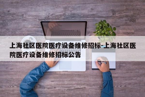 上海社区医院医疗设备维修招标-上海社区医院医疗设备维修招标公告