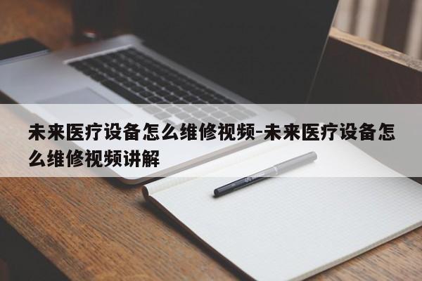 未来医疗设备怎么维修视频-未来医疗设备怎么维修视频讲解