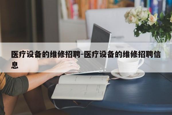 医疗设备的维修招聘-医疗设备的维修招聘信息