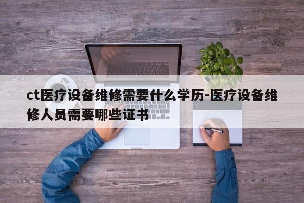 ct医疗设备维修需要什么学历-医疗设备维修人员需要哪些证书