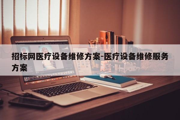 招标网医疗设备维修方案-医疗设备维修服务方案