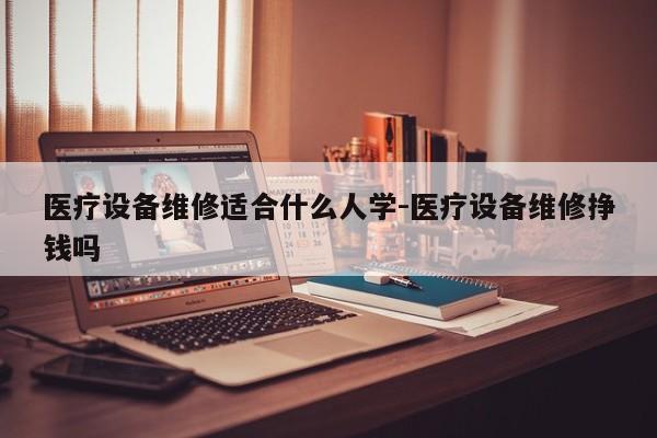 医疗设备维修适合什么人学-医疗设备维修挣钱吗