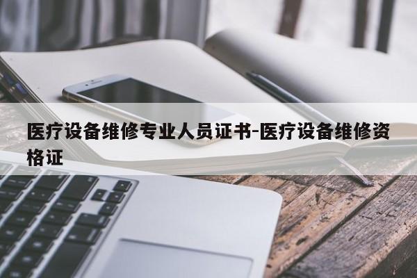 医疗设备维修专业人员证书-医疗设备维修资格证