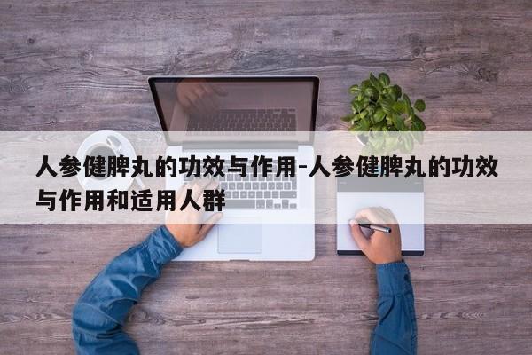 人参健脾丸的功效与作用-人参健脾丸的功效与作用和适用人群