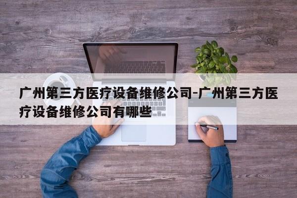 广州第三方医疗设备维修公司-广州第三方医疗设备维修公司有哪些