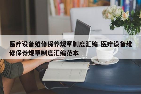 医疗设备维修保养规章制度汇编-医疗设备维修保养规章制度汇编范本