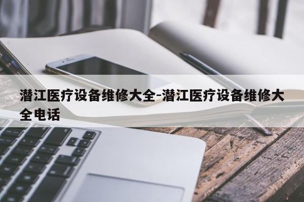 潜江医疗设备维修大全-潜江医疗设备维修大全电话